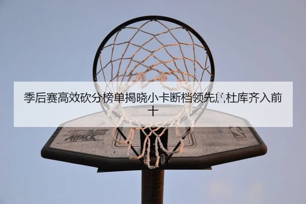 季后赛高效砍分榜单揭晓小卡断档领先詹杜库齐入前十