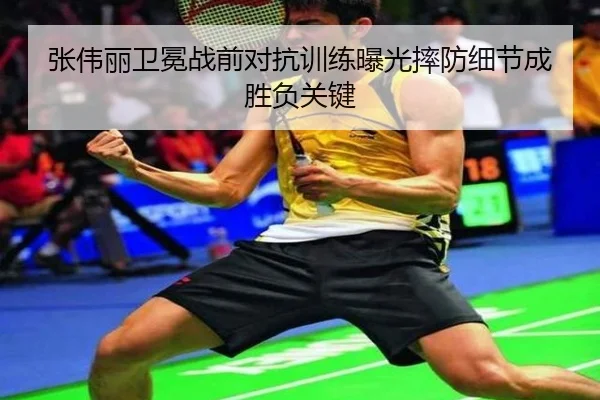张伟丽卫冕战前对抗训练曝光摔防细节成胜负关键